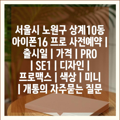 서울시 노원구 상계10동 아이폰16 프로 사전예약 | 출시일 | 가격 | PRO | SE1 | 디자인 | 프로맥스 | 색상 | 미니 | 개통