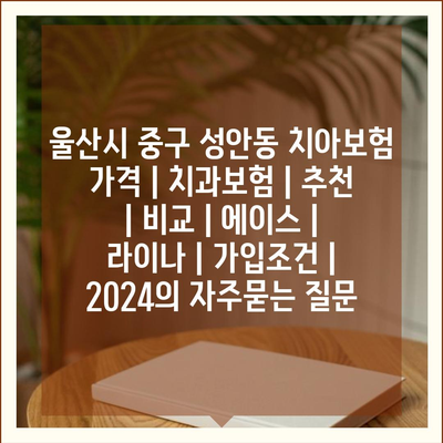 울산시 중구 성안동 치아보험 가격 | 치과보험 | 추천 | 비교 | 에이스 | 라이나 | 가입조건 | 2024