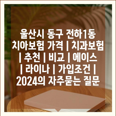 울산시 동구 전하1동 치아보험 가격 | 치과보험 | 추천 | 비교 | 에이스 | 라이나 | 가입조건 | 2024