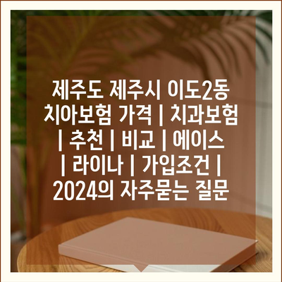 제주도 제주시 이도2동 치아보험 가격 | 치과보험 | 추천 | 비교 | 에이스 | 라이나 | 가입조건 | 2024