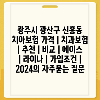 광주시 광산구 신흥동 치아보험 가격 | 치과보험 | 추천 | 비교 | 에이스 | 라이나 | 가입조건 | 2024