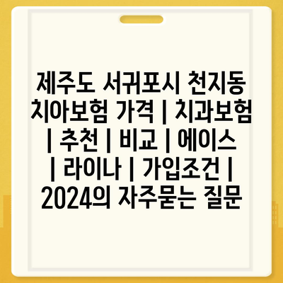 제주도 서귀포시 천지동 치아보험 가격 | 치과보험 | 추천 | 비교 | 에이스 | 라이나 | 가입조건 | 2024