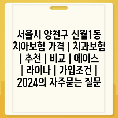 서울시 양천구 신월1동 치아보험 가격 | 치과보험 | 추천 | 비교 | 에이스 | 라이나 | 가입조건 | 2024