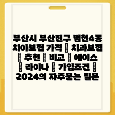 부산시 부산진구 범천4동 치아보험 가격 | 치과보험 | 추천 | 비교 | 에이스 | 라이나 | 가입조건 | 2024