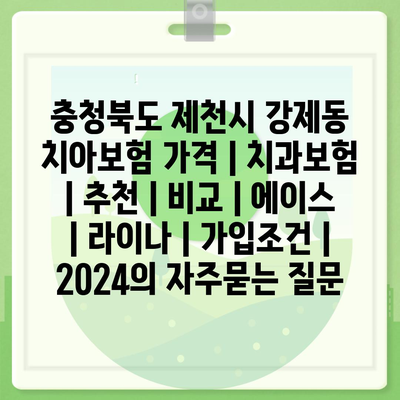 충청북도 제천시 강제동 치아보험 가격 | 치과보험 | 추천 | 비교 | 에이스 | 라이나 | 가입조건 | 2024