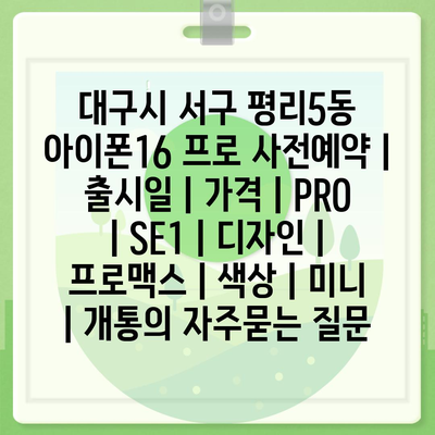 대구시 서구 평리5동 아이폰16 프로 사전예약 | 출시일 | 가격 | PRO | SE1 | 디자인 | 프로맥스 | 색상 | 미니 | 개통