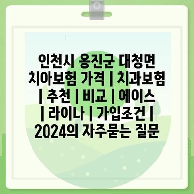 인천시 옹진군 대청면 치아보험 가격 | 치과보험 | 추천 | 비교 | 에이스 | 라이나 | 가입조건 | 2024