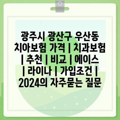 광주시 광산구 우산동 치아보험 가격 | 치과보험 | 추천 | 비교 | 에이스 | 라이나 | 가입조건 | 2024