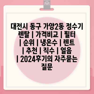 대전시 동구 가양2동 정수기 렌탈 | 가격비교 | 필터 | 순위 | 냉온수 | 렌트 | 추천 | 직수 | 얼음 | 2024후기