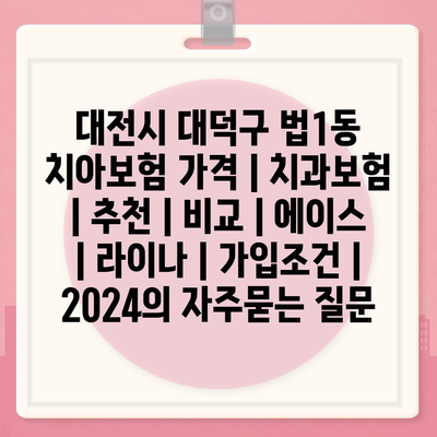 대전시 대덕구 법1동 치아보험 가격 | 치과보험 | 추천 | 비교 | 에이스 | 라이나 | 가입조건 | 2024