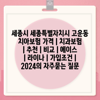 세종시 세종특별자치시 고운동 치아보험 가격 | 치과보험 | 추천 | 비교 | 에이스 | 라이나 | 가입조건 | 2024