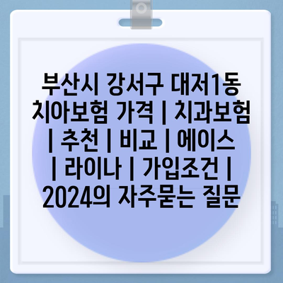 부산시 강서구 대저1동 치아보험 가격 | 치과보험 | 추천 | 비교 | 에이스 | 라이나 | 가입조건 | 2024