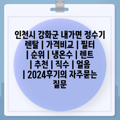 인천시 강화군 내가면 정수기 렌탈 | 가격비교 | 필터 | 순위 | 냉온수 | 렌트 | 추천 | 직수 | 얼음 | 2024후기