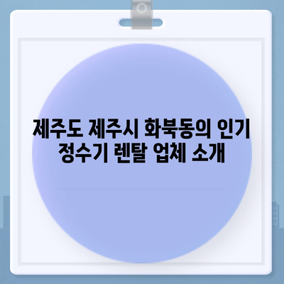 제주도 제주시 화북동 정수기 렌탈 | 가격비교 | 필터 | 순위 | 냉온수 | 렌트 | 추천 | 직수 | 얼음 | 2024후기