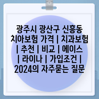 광주시 광산구 신흥동 치아보험 가격 | 치과보험 | 추천 | 비교 | 에이스 | 라이나 | 가입조건 | 2024