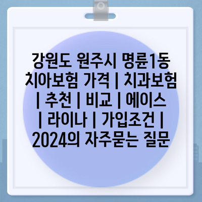 강원도 원주시 명륜1동 치아보험 가격 | 치과보험 | 추천 | 비교 | 에이스 | 라이나 | 가입조건 | 2024