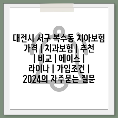 대전시 서구 복수동 치아보험 가격 | 치과보험 | 추천 | 비교 | 에이스 | 라이나 | 가입조건 | 2024