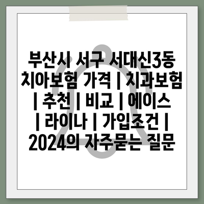 부산시 서구 서대신3동 치아보험 가격 | 치과보험 | 추천 | 비교 | 에이스 | 라이나 | 가입조건 | 2024