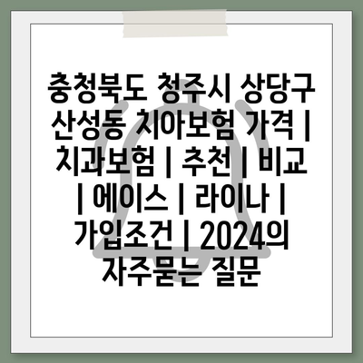 충청북도 청주시 상당구 산성동 치아보험 가격 | 치과보험 | 추천 | 비교 | 에이스 | 라이나 | 가입조건 | 2024