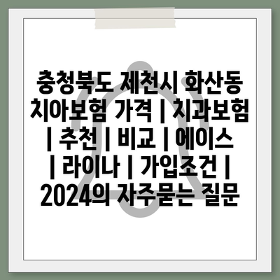 충청북도 제천시 화산동 치아보험 가격 | 치과보험 | 추천 | 비교 | 에이스 | 라이나 | 가입조건 | 2024