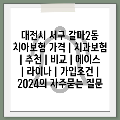 대전시 서구 갈마2동 치아보험 가격 | 치과보험 | 추천 | 비교 | 에이스 | 라이나 | 가입조건 | 2024