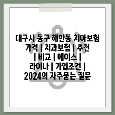 대구시 동구 해안동 치아보험 가격 | 치과보험 | 추천 | 비교 | 에이스 | 라이나 | 가입조건 | 2024