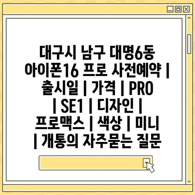 대구시 남구 대명6동 아이폰16 프로 사전예약 | 출시일 | 가격 | PRO | SE1 | 디자인 | 프로맥스 | 색상 | 미니 | 개통