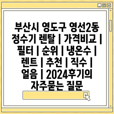 부산시 영도구 영선2동 정수기 렌탈 | 가격비교 | 필터 | 순위 | 냉온수 | 렌트 | 추천 | 직수 | 얼음 | 2024후기