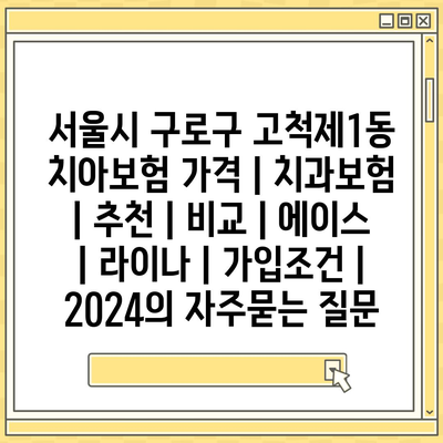 서울시 구로구 고척제1동 치아보험 가격 | 치과보험 | 추천 | 비교 | 에이스 | 라이나 | 가입조건 | 2024