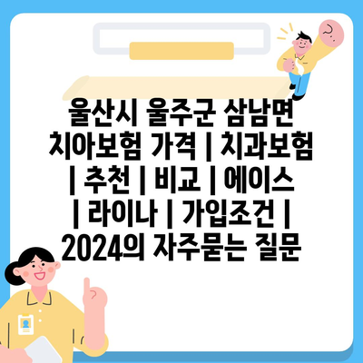 울산시 울주군 삼남면 치아보험 가격 | 치과보험 | 추천 | 비교 | 에이스 | 라이나 | 가입조건 | 2024