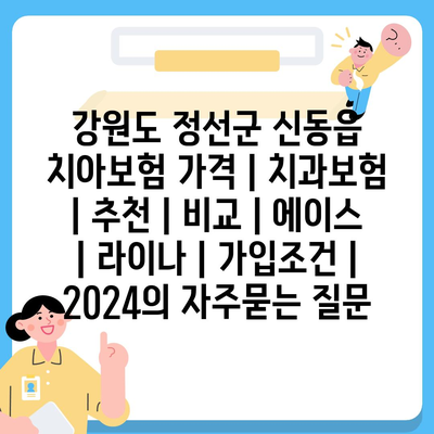 강원도 정선군 신동읍 치아보험 가격 | 치과보험 | 추천 | 비교 | 에이스 | 라이나 | 가입조건 | 2024