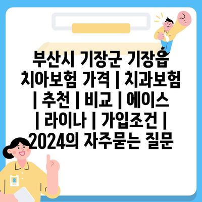 부산시 기장군 기장읍 치아보험 가격 | 치과보험 | 추천 | 비교 | 에이스 | 라이나 | 가입조건 | 2024