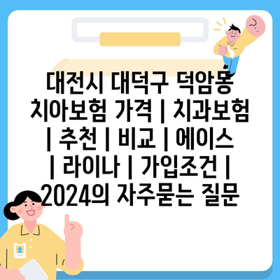 대전시 대덕구 덕암동 치아보험 가격 | 치과보험 | 추천 | 비교 | 에이스 | 라이나 | 가입조건 | 2024