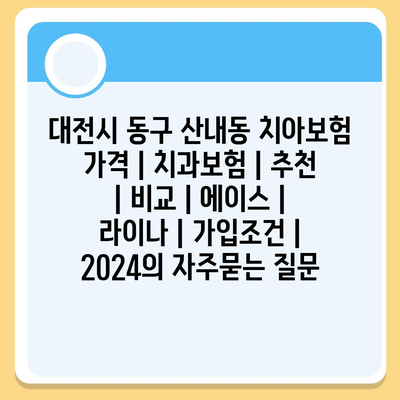 대전시 동구 산내동 치아보험 가격 | 치과보험 | 추천 | 비교 | 에이스 | 라이나 | 가입조건 | 2024