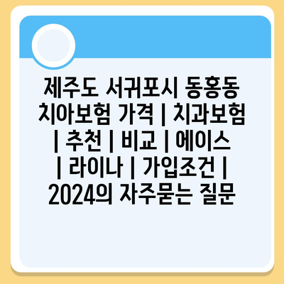 제주도 서귀포시 동홍동 치아보험 가격 | 치과보험 | 추천 | 비교 | 에이스 | 라이나 | 가입조건 | 2024