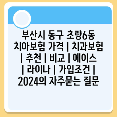 부산시 동구 초량6동 치아보험 가격 | 치과보험 | 추천 | 비교 | 에이스 | 라이나 | 가입조건 | 2024