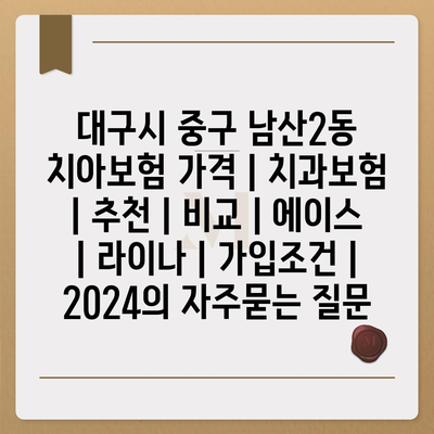 대구시 중구 남산2동 치아보험 가격 | 치과보험 | 추천 | 비교 | 에이스 | 라이나 | 가입조건 | 2024