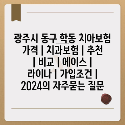 광주시 동구 학동 치아보험 가격 | 치과보험 | 추천 | 비교 | 에이스 | 라이나 | 가입조건 | 2024