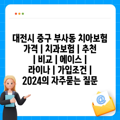 대전시 중구 부사동 치아보험 가격 | 치과보험 | 추천 | 비교 | 에이스 | 라이나 | 가입조건 | 2024