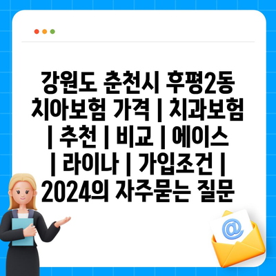 강원도 춘천시 후평2동 치아보험 가격 | 치과보험 | 추천 | 비교 | 에이스 | 라이나 | 가입조건 | 2024