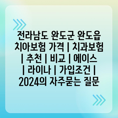 전라남도 완도군 완도읍 치아보험 가격 | 치과보험 | 추천 | 비교 | 에이스 | 라이나 | 가입조건 | 2024