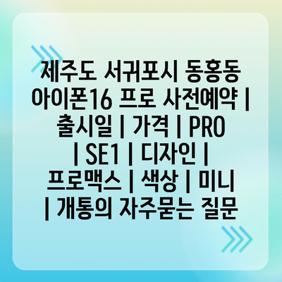 제주도 서귀포시 동홍동 아이폰16 프로 사전예약 | 출시일 | 가격 | PRO | SE1 | 디자인 | 프로맥스 | 색상 | 미니 | 개통