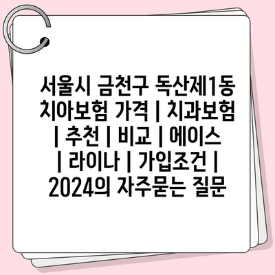 서울시 금천구 독산제1동 치아보험 가격 | 치과보험 | 추천 | 비교 | 에이스 | 라이나 | 가입조건 | 2024