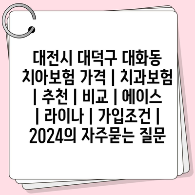 대전시 대덕구 대화동 치아보험 가격 | 치과보험 | 추천 | 비교 | 에이스 | 라이나 | 가입조건 | 2024