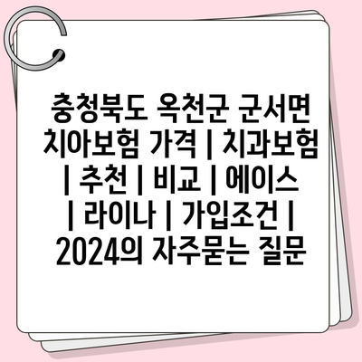 충청북도 옥천군 군서면 치아보험 가격 | 치과보험 | 추천 | 비교 | 에이스 | 라이나 | 가입조건 | 2024