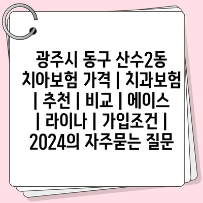 광주시 동구 산수2동 치아보험 가격 | 치과보험 | 추천 | 비교 | 에이스 | 라이나 | 가입조건 | 2024