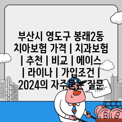 부산시 영도구 봉래2동 치아보험 가격 | 치과보험 | 추천 | 비교 | 에이스 | 라이나 | 가입조건 | 2024