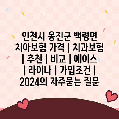 인천시 옹진군 백령면 치아보험 가격 | 치과보험 | 추천 | 비교 | 에이스 | 라이나 | 가입조건 | 2024