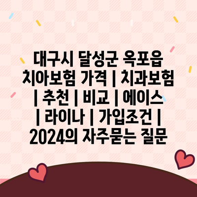 대구시 달성군 옥포읍 치아보험 가격 | 치과보험 | 추천 | 비교 | 에이스 | 라이나 | 가입조건 | 2024