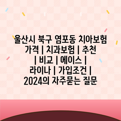 울산시 북구 염포동 치아보험 가격 | 치과보험 | 추천 | 비교 | 에이스 | 라이나 | 가입조건 | 2024